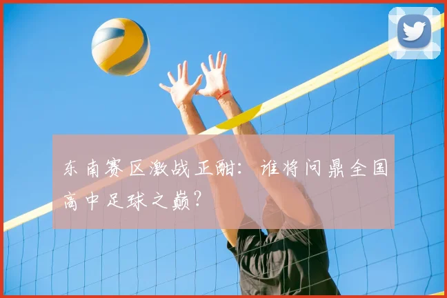 东南赛区激战正酣：谁将问鼎全国高中足球之巅？
