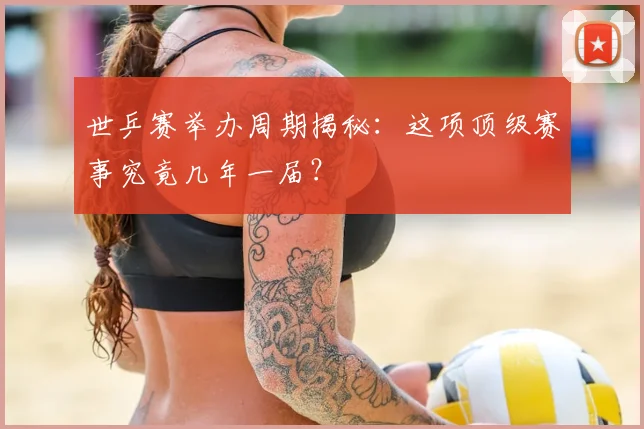 世乒赛举办周期揭秘：这项顶级赛事究竟几年一届？