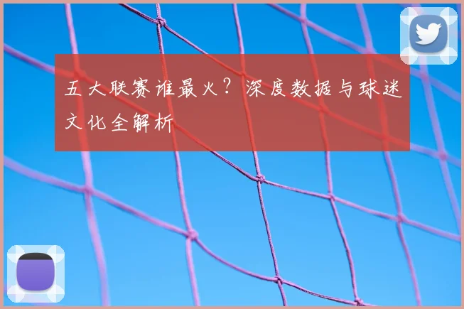 五大联赛谁最火？深度数据与球迷文化全解析