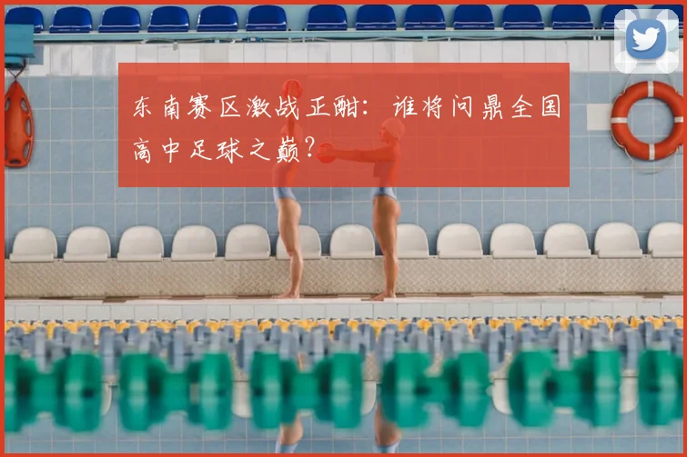 东南赛区激战正酣：谁将问鼎全国高中足球之巅？