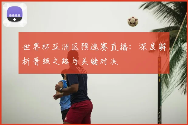 世界杯亚洲区预选赛直播：深度解析晋级之路与关键对决