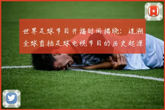 世界足球节目开播时间揭晓：追溯全球首档足球电视节目的历史起源
