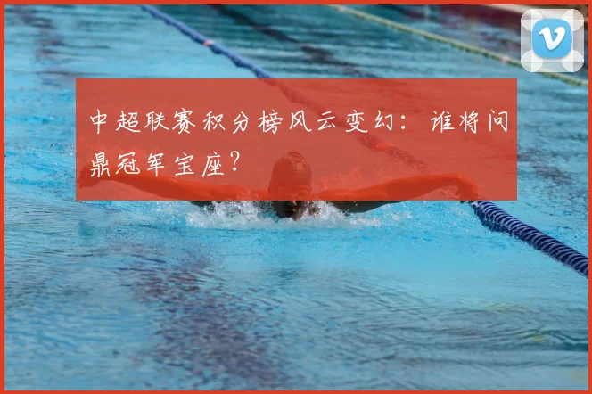 中超联赛积分榜风云变幻：谁将问鼎冠军宝座？