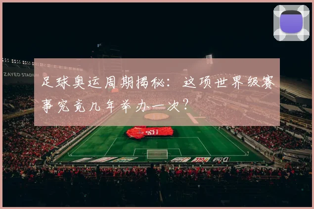 足球奥运周期揭秘：这项世界级赛事究竟几年举办一次？