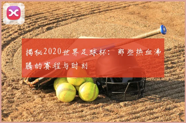 揭秘2020世界足球杯：那些热血沸腾的赛程与时刻