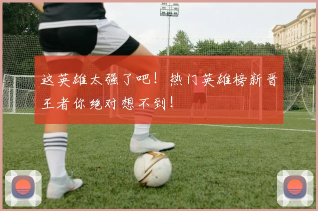 这英雄太强了吧！热门英雄榜新晋王者你绝对想不到！