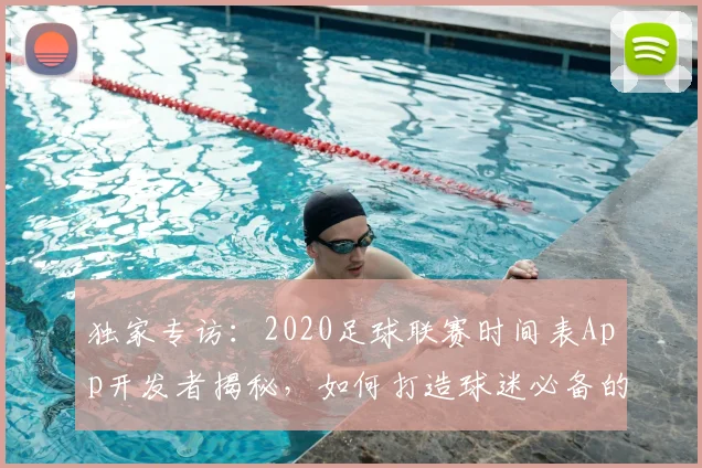 独家专访：2020足球联赛时间表App开发者揭秘，如何打造球迷必备的观赛神器