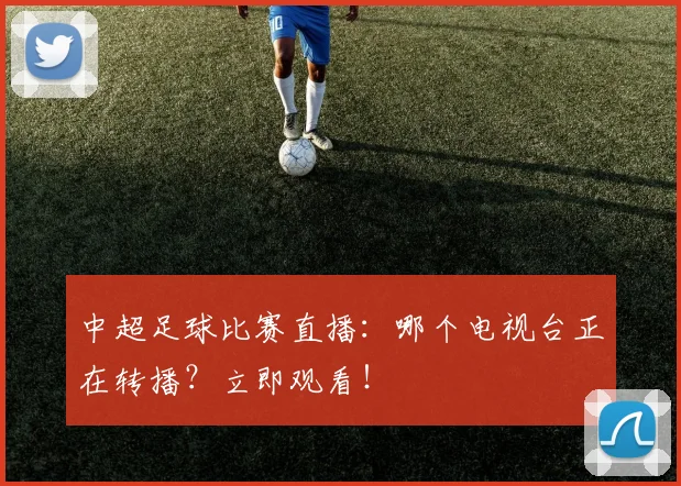 中超足球比赛直播：哪个电视台正在转播？立即观看！