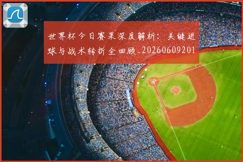 世界杯今日赛果深度解析：关键进球与战术转折全回顾_20260609201259