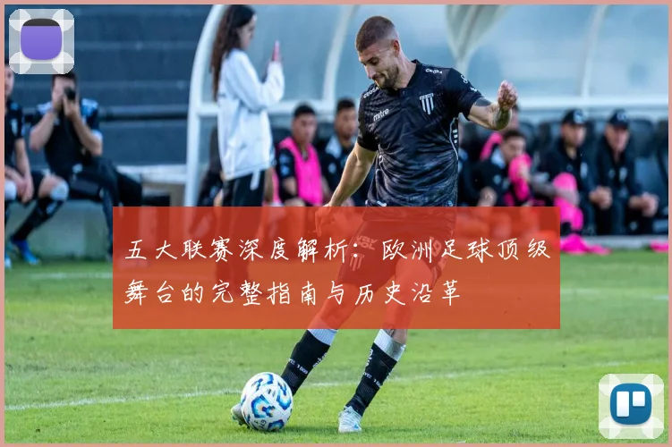 五大联赛深度解析：欧洲足球顶级舞台的完整指南与历史沿革