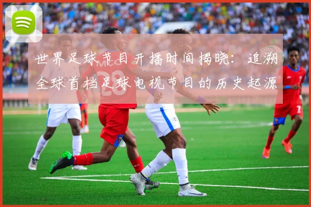 世界足球节目开播时间揭晓：追溯全球首档足球电视节目的历史起源
