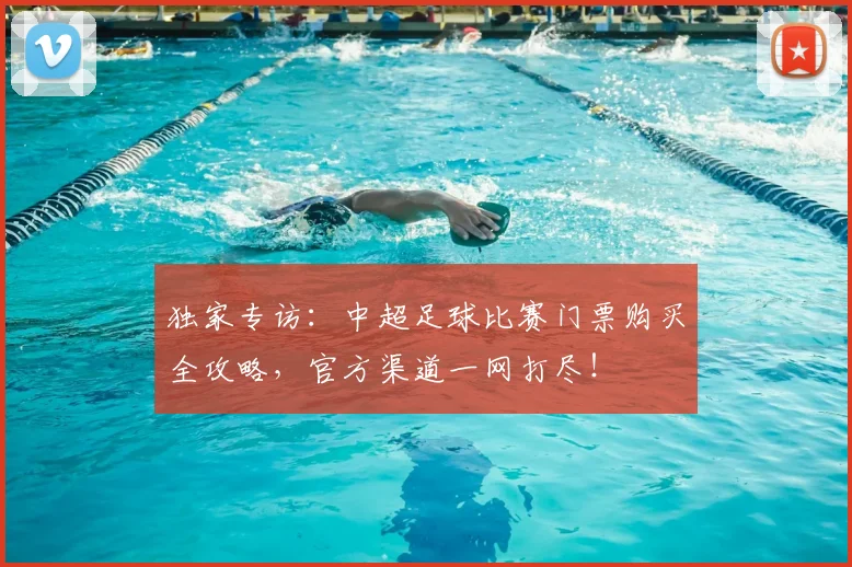 独家专访：中超足球比赛门票购买全攻略，官方渠道一网打尽！