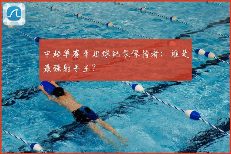 中超单赛季进球纪录保持者：谁是最强射手王？