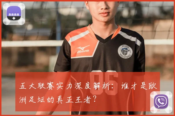 五大联赛实力深度解析：谁才是欧洲足坛的真正王者？