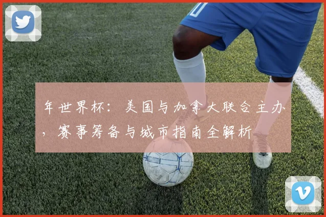 年世界杯：美国与加拿大联合主办，赛事筹备与城市指南全解析