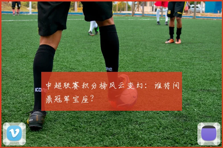 中超联赛积分榜风云变幻:谁将问鼎冠军宝座?