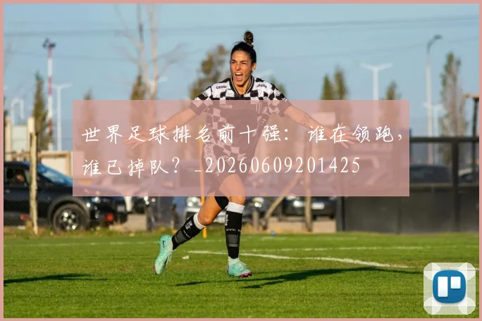 世界足球排名前十强：谁在领跑，谁已掉队？_20260609201425