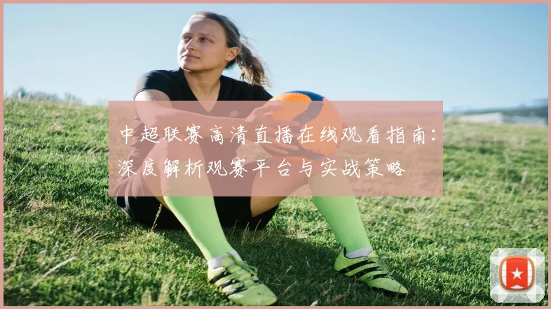 中超联赛高清直播在线观看指南:深度解析观赛平台与实战策略