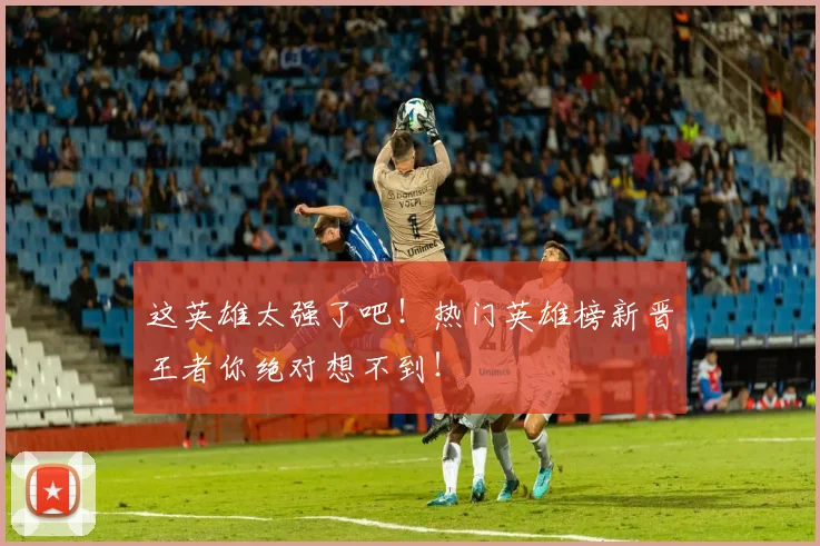 这英雄太强了吧！热门英雄榜新晋王者你绝对想不到！