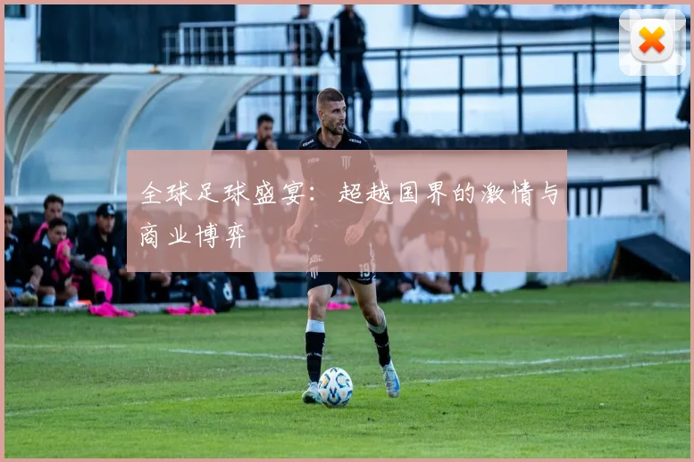 全球足球盛宴：超越国界的激情与商业博弈