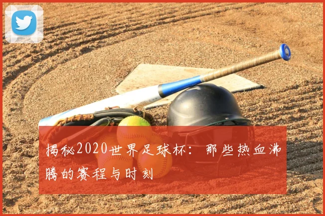 揭秘2020世界足球杯：那些热血沸腾的赛程与时刻