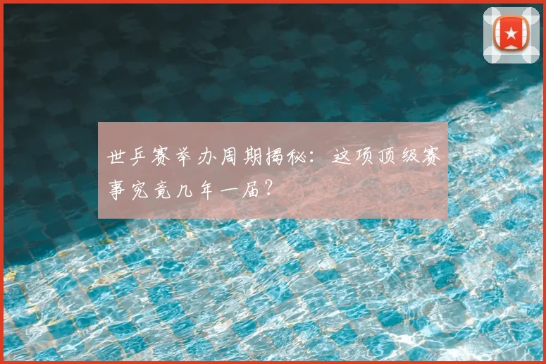 世乒赛举办周期揭秘：这项顶级赛事究竟几年一届？