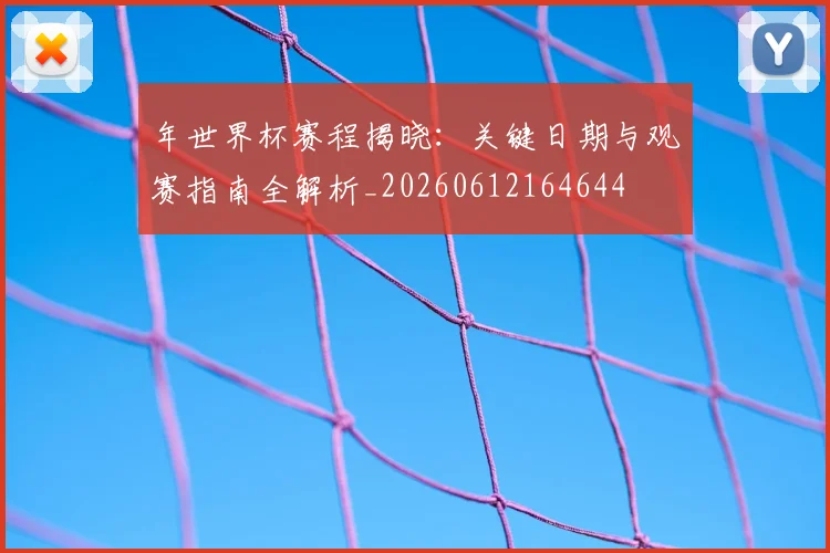 年世界杯赛程揭晓：关键日期与观赛指南全解析_20260612164644