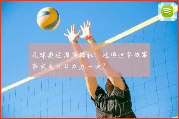 足球奥运周期揭秘：这项世界级赛事究竟几年举办一次？