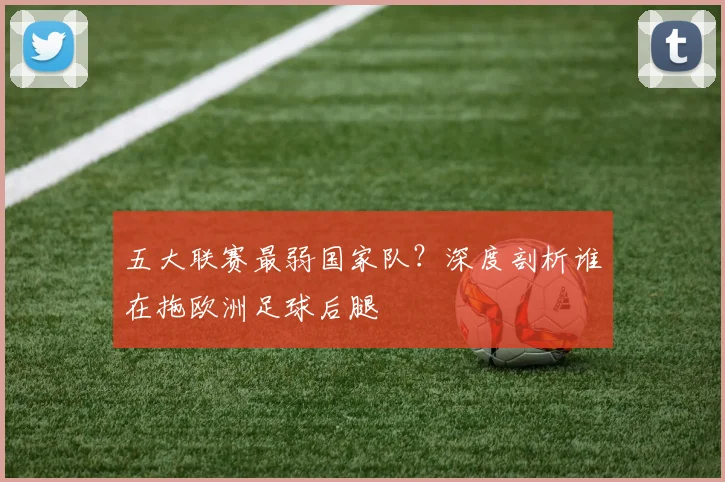 五大联赛最弱国家队？深度剖析谁在拖欧洲足球后腿