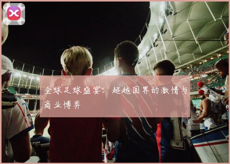 全球足球盛宴：超越国界的激情与商业博弈