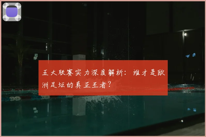五大联赛实力深度解析:谁才是欧洲足坛的真正王者?