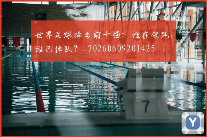 世界足球排名前十强：谁在领跑，谁已掉队？_20260609201425