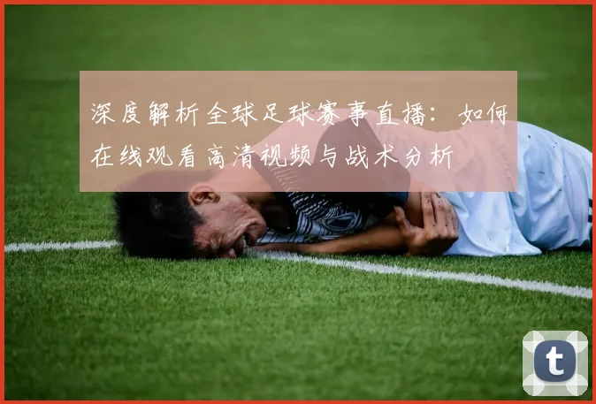 深度解析全球足球赛事直播：如何在线观看高清视频与战术分析