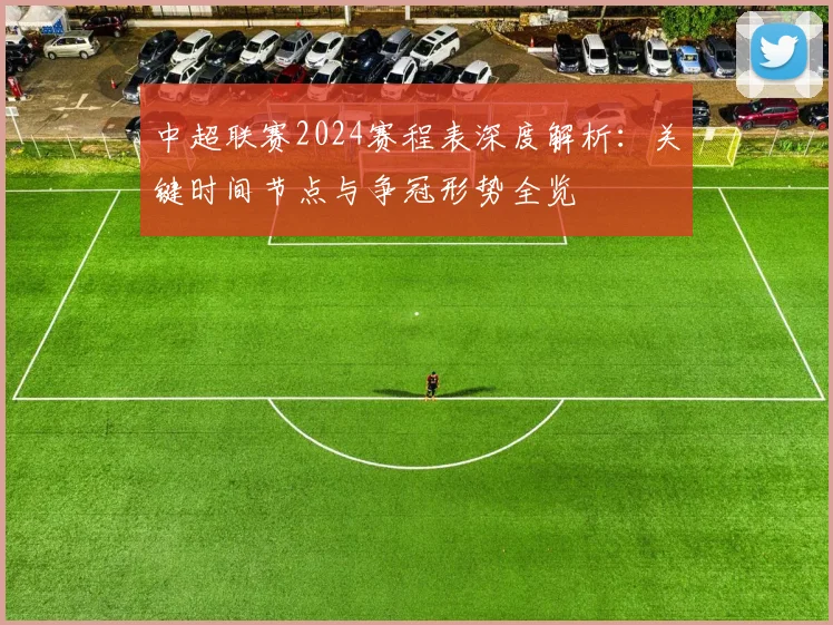 中超联赛2024赛程表深度解析：关键时间节点与争冠形势全览