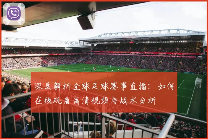 深度解析全球足球赛事直播：如何在线观看高清视频与战术分析