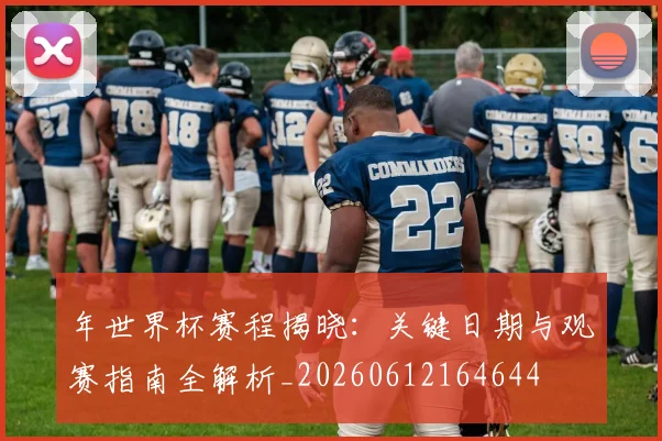 年世界杯赛程揭晓：关键日期与观赛指南全解析_20260612164644