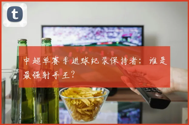 中超单赛季进球纪录保持者：谁是最强射手王？